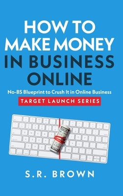 How To Make Money In Business Online: The Best No-BS Guide in Entrepreneurship Books, Starting a Business, Small Business Ideas - How to Make Money On by Brown, S. R.