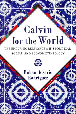 Calvin for the World: The Enduring Relevance of His Political, Social, and Economic Theology by RodrÃ­guez, RubÃ©n Rosario