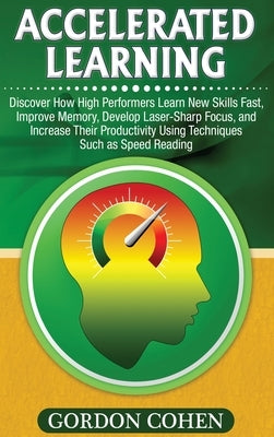 Accelerated Learning: Discover How High Performers Learn New Skills Fast, Improve Memory, Develop Laser-Sharp Focus, and Increase Their Productivity U by Cohen, Gordon