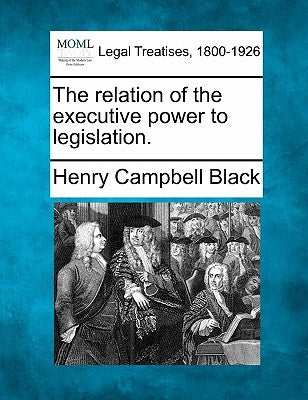 The Relation of the Executive Power to Legislation. by Black, Henry Campbell