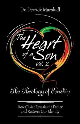 The Heart of a Son Vol. 2 The Theology of Sonship: How Christ Reveals the Father and Restores Our Identity by Marshall, Derrick