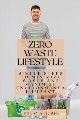 Zero Waste Lifestyle: Simple Steps to Minimize Waste and Maximize Environmental Impact by Bush, Felicia