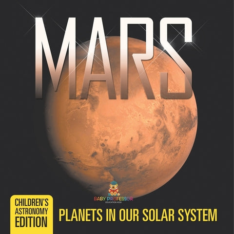 Mars: Planets in Our Solar System Children's Astronomy Edition by Baby Professor
