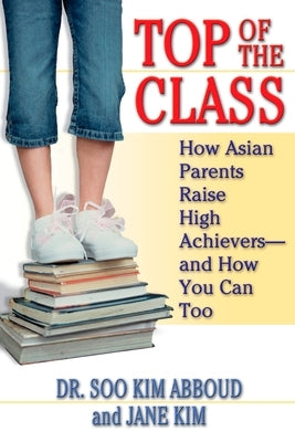 Top of the Class: How Asian Parents Raise High Achievers--and How You Can Too by Abboud, Soo Kim