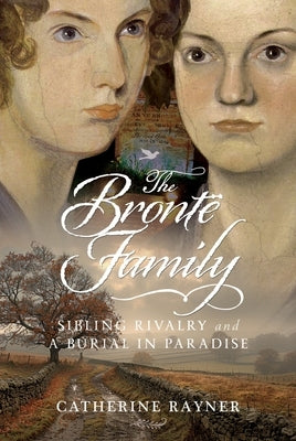 The Brontë Family: Sibling Rivalry and a Burial in Paradise by Rayner, Catherine