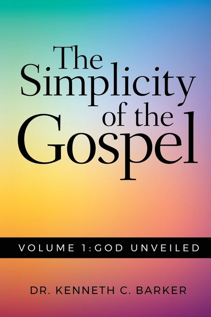 The Simplicity of the Gospel: Volume 1: God Unveiled by Barker, Kenneth C.