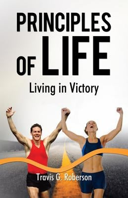 The Principles of Life: Living in Victory by Roberson, Travis G.