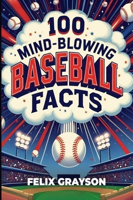 100 Mind-Blowing Baseball Facts: 100 Wild Stories from Baseball's Most Unpredictable Moments by Grayson, Felix