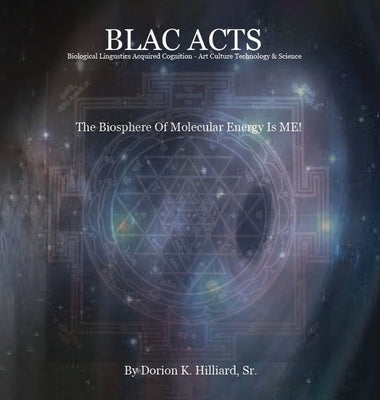BLAC ACTS "Biological Linguistics Acquired Cognition - Art Culture Technology Science": The Biosphere Of Molecular Energy Is ME by Hilliard, Dorion Keith