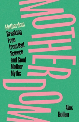 Motherdom: Breaking Free of Bad Science and Good Mother Myths by Bollen, Alex