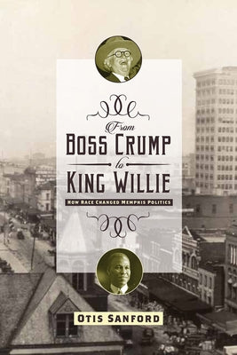 From Boss Crump to King Willie: How Race Changed Memphis Politics by Sanford, Otis L.