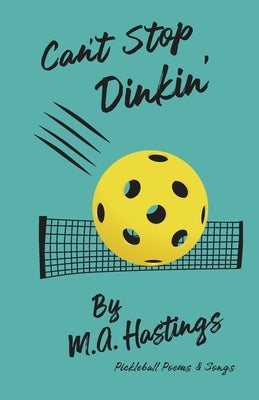 Can't Stop Dinkin': Pickleball Poems & Songs by Hastings, M. A.