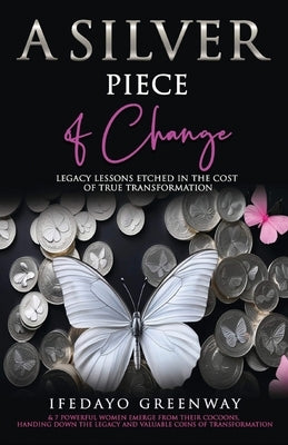 A Silver Piece of Change: Legacy Lessons Etched in the Cost of True Transformation by Greenway, Ifedayo