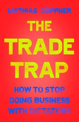 The Trade Trap: How to Stop Doing Business with Dictators by Döpfner, Mathias