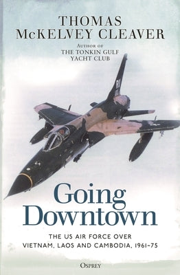 Going Downtown: The US Air Force Over Vietnam, Laos and Cambodia, 1961-75 by Cleaver, Thomas McKelvey