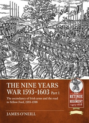 The Nine Years War-1593 to 1603 Volume 1: The Ascendancy of Irish Arms and the Road to Yellow Ford, 1593-1598 by O'Neil, James