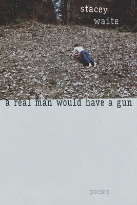 A Real Man Would Have a Gun: Poems by Waite, Stacey