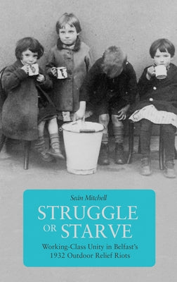 Struggle or Starve: Working-Class Unity in Belfast's 1932 Outdoor Relief Riots by Mitchell, SeÃ¡n