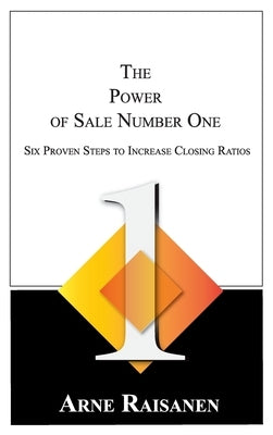 The Power of Sale Number One: Six Proven Steps to Increase Closing Ratios by Raisanen, Arne
