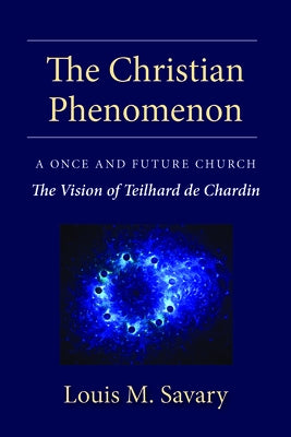 Christian Phenomenon: A Once and Future Church; The Vision of Teilhard de Chardin by Savary, Louis M.
