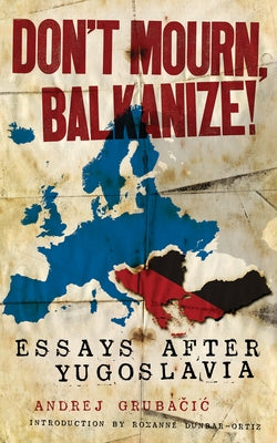 Don't Mourn, Balkanize!: Essays After Yugoslavia by Gruba&#269;ic, Andrej