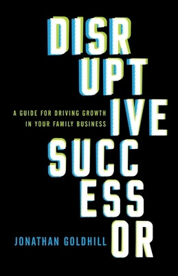 Disruptive Successor: A Guide for Driving Growth in Your Family Business by Goldhill, Jonathan