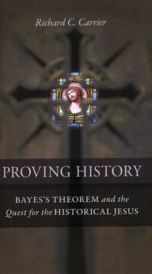 Proving History: Bayes's Theorem and the Quest for the Historical Jesus by Carrier, Richard C.