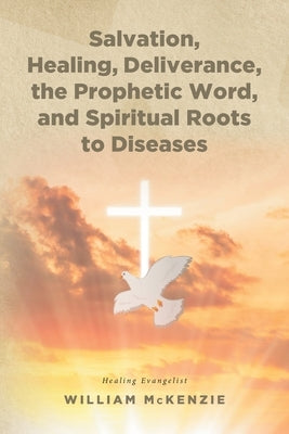 Salvation, Healing, Deliverance, the Prophetic Word, and Spiritual Roots to Diseases by McKenzie, William