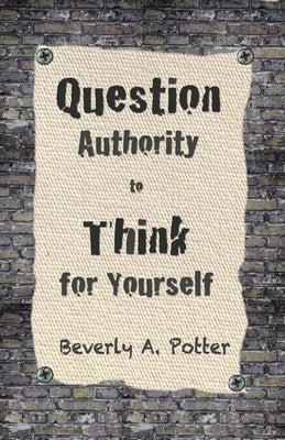 Question Authority; Think for Yourself by Potter, Beverly A.