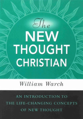 The New Thought Christian: An Introduction to the Life-Changing Concepts of New Thought by Warch, William