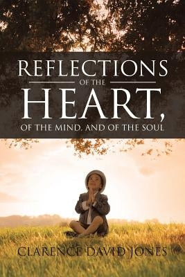 Reflections of the Heart, of the Mind, and of the Soul by Jones, Clarence David
