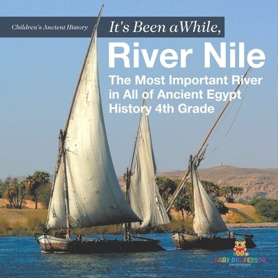 It's Been A While, River Nile: The Most Important River in All of Ancient Egypt - History 4th Grade Children's Ancient History by Baby Professor