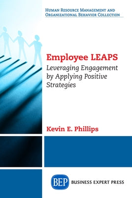 Employee LEAPS: Leveraging Engagement by Applying Positive Strategies by Phillips, Kevin E.