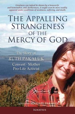 The Appalling Strangeness of the Mercy of God: The Story of Ruth Pakaluk, Convert, Mother and Pro-Life Activist by Pakaluk, Ruth V. K.