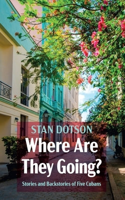 Where Are They Going?: Stories and Backstories of Five Cubans by Dotson, Stan
