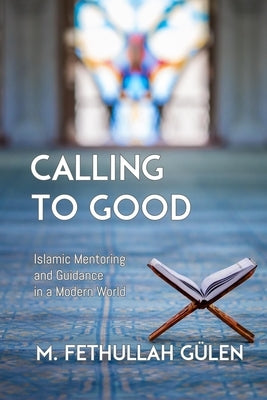 Calling to Good: Islamic Mentoring and Guidance in a Modern World by Gulen, M. Fethullah