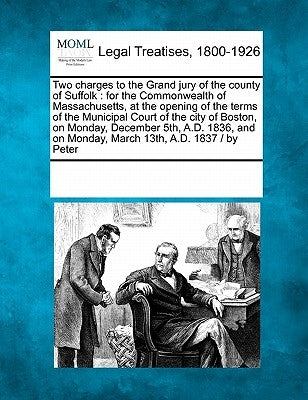 Two Charges to the Grand Jury of the County of Suffolk: For the Commonwealth of Massachusetts, at the Opening of the Terms of the Municipal Court of t by Multiple Contributors