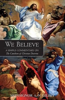 We Believe: A Simple Commentary on the Catechism of Christian Doctrine Approved by the Archbishops and Bishops of England and Wales by Gibley, A. N.