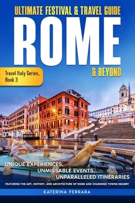 Ultimate Festival & Travel Guide Rome & Beyond: Unforgettable Experiences, Unmissable Events, Unparalleled Itineraries Featuring the Art, History, and by Ferrara, Katerina