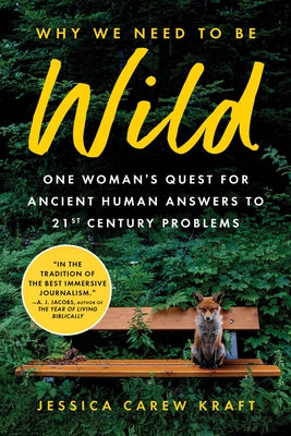Why We Need to Be Wild: One Woman's Quest for Ancient Human Answers to 21st Century Problems by Carew Kraft, Jessica