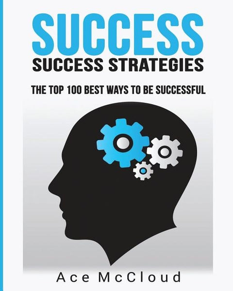 Success: Success Strategies: The Top 100 Best Ways To Be Successful by McCloud, Ace