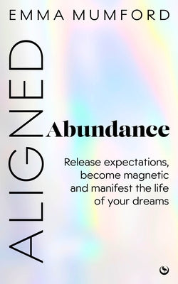 Aligned Abundance: Release Expectations, Become Magnetic and Manifest the Life of Your Dreams by Mumford, Emma