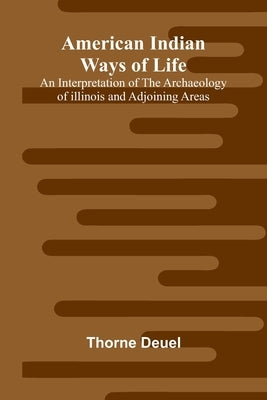 American Indian Ways of Life: An Interpretation of the Archaeology of Illinois and Adjoining Areas by Deuel, Thorne