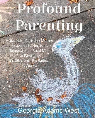 Profound Parenting: A Southern Christian Mother Answers Her Son's Request for a Road Map to Parenting It's Different. It's Radical. It Works. by West, Georgia Adams