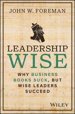 Leadership Wise: Why Business Books Suck, But Wise Leaders Succeed by Foreman, John W.