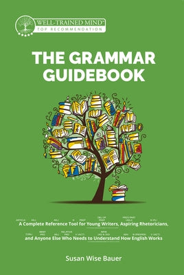 The Grammar Guidebook: A Complete Reference Tool for Young Writers, Aspiring Rhetoricians, and Anyone Else Who Needs to Understand How Englis by Bauer, Susan Wise