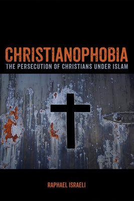 Christianophobia: The Persecution of Christians Under Islam by Israeli, Raphael