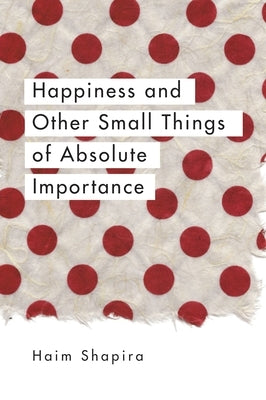 Happiness and Other Small Things of Absolute Importance by Shapira, Haim