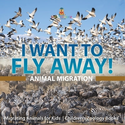 I Want To Fly Away! - Animal Migration Migrating Animals for Kids Children's Zoology Books by Baby Professor