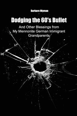 Dodging the 60's Bullet: And Other Blessings from My Mennonite German Immigrant Grandparents by Wyman, Barbara